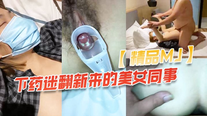 精品MJ同事聚餐下药迷翻新来的美女同事_带回酒店.啪啪啪
